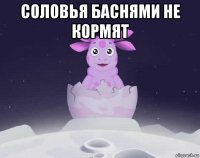 соловья баснями не кормят 