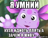 я умний кузя идиоть плять а зачем я живу -_-