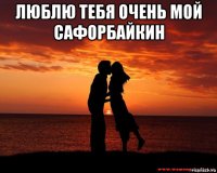 люблю тебя очень мой сафорбайкин 