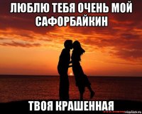 люблю тебя очень мой сафорбайкин твоя крашенная