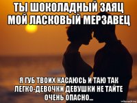 ты шоколадный заяц мой ласковый мерзавец я губ твоих касаюсь и таю так легко-девочки девушки не тайте очень опасно...