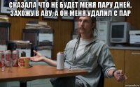 сказала что не будет меня пару дней. захожу в аву, а он меня удалил с пар 