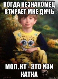 когда незнакомец втирает мне дичь мол, кт - это изи катка