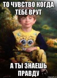 то чувство когда тебе врут а ты знаешь правду