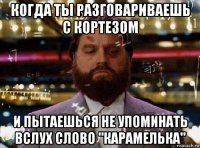 когда ты разговариваешь с кортезом и пытаешься не упоминать вслух слово "карамелька"