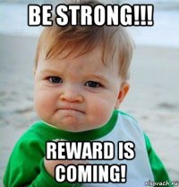 be strong!!! reward is coming!