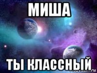 миша ты классный