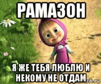 рамазон я же тебя люблю и некому не отдам