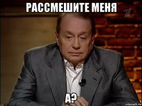 рассмешите меня а?