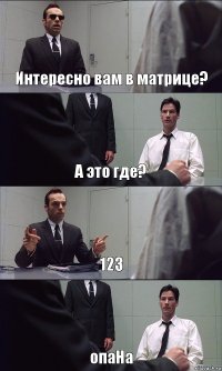 Интересно вам в матрице? А это где? 123 опаНа