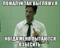 пожалуй так выгляжу я когда меня пытаются взбесить.