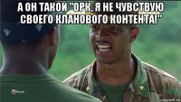 а он такой "орк, я не чувствую своего кланового контента!" 