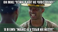 он мне:"пэйн я ног не чувствую!" а я ему:"макс, а у тебя их нет!!!"