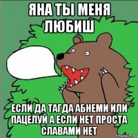 яна ты меня любиш если да тагда абнеми или пацелуй а если нет проста славами нет