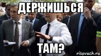 держишься там?