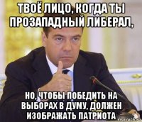 твоё лицо, когда ты прозападный либерал, но, чтобы победить на выборах в думу, должен изображать патриота