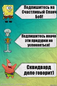 Подпишитесь на Счастливый Спанч Боб! Подпишитесь иначе эти придурки не успокояться! Сквидвард дело говорит)