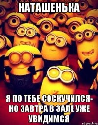 наташенька я по тебе соскучился- но завтра в зале уже увидимся