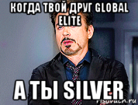 когда твой друг global elite а ты silver