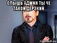 слышь админ ты че такой дерзкий 