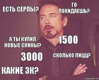 есть серпы? го покидаешь? а ты купил новые скины? какие 3к? сколько пицц? 1500 3000   