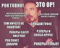 Рок говно! Это ор! Там ничего не понятно! Рок поют дикари! Рэперы и попса круче! Слушай гуфа! Рокеры сАсут писечку! Рокеры тупые! Употребляй наркоту и кадри девчонок как все рэперы! Будь тупым гопником как все рэперы!