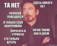 та нет здесь никого нет я только себя накручиваю это только ветерь ночю также как и днем  поросята в стрингах  колобов повешался 