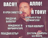 Вася!! Алло! Поеду на болото? Лебедка есть? У тебя кевлар? Сколько у тебя удлинителя? Конденсат в карбюраторе Достали, джиперы без якоря. Я Хрен знает где я тону!