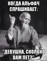 когда альфач спрашивает: "девушка, сколько вам лет?"