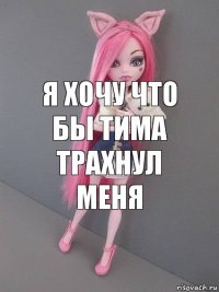 Я хочу что бы тима трахнул меня