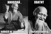 Николай , Хуйней не занимайся Хватит Лысого гонять.