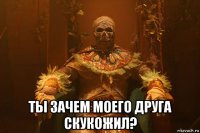  ты зачем моего друга скукожил?