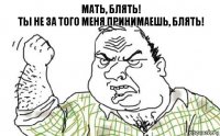 Мать, блять!
Ты не за того меня принимаешь, блять!