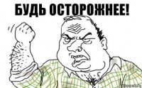 будь осторожнее!