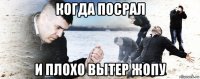 когда посрал и плохо вытер жопу