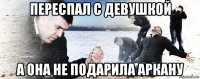 переспал с девушкой а она не подарила аркану