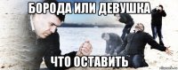 борода или девушка что оставить