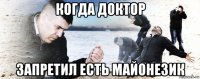 когда доктор запретил есть майонезик