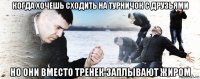 когда хочешь сходить на турничок с друзьями но они вместо тренек заплывают жиром