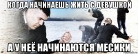 когда начинаешь жить с девушкой а у неё начинаются месики