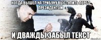 когда вышел на трибуну выступить перед президентом и дважды забыл текст