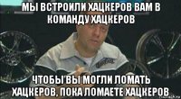 мы встроили хацкеров вам в команду хацкеров чтобы вы могли ломать хацкеров, пока ломаете хацкеров