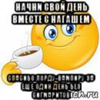 начни свой день вместе с нагашем спасибо лорду-вампиру за еще один день без сигмаритов