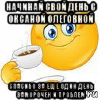 начинай свой день с оксаной олеговной спасибо за еще один день заморочек и проблем