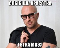 слыышь красотка ты ка мнэ?