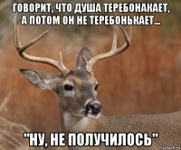 говорит, что душа теребонакает, а потом он не теребонькает... "ну, не получилось"