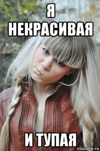 я некрасивая и тупая