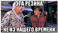 эта резина не из нашего времени