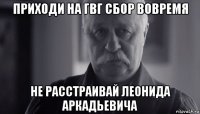 приходи на гвг сбор вовремя не расстраивай леонида аркадьевича