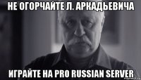 не огорчайте л. аркадьевича играйте на pro russian server